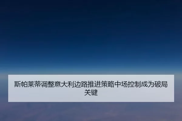 斯帕莱蒂调整意大利边路推进策略中场控制成为破局关键